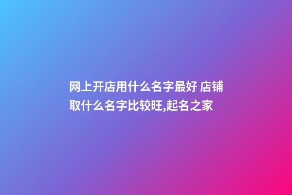 网上开店用什么名字最好 店铺取什么名字比较旺,起名之家
